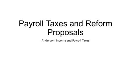 Payroll Taxes and Reform Proposals Anderson: Income and Payroll Taxes.