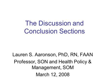 The Discussion and Conclusion Sections Lauren S. Aaronson, PhD, RN, FAAN Professor, SON and Health Policy & Management, SOM March 12, 2008.