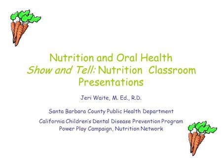 Nutrition and Oral Health Show and Tell: Nutrition Classroom Presentations Jeri Waite, M. Ed., R.D. Santa Barbara County Public Health Department California.