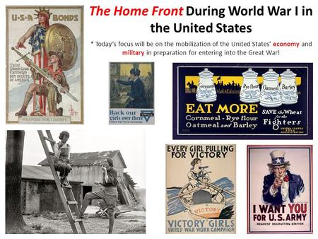 The Home Front During World War I in the United States * Today’s focus will be on the mobilization of the United States’ economy and military in preparation.