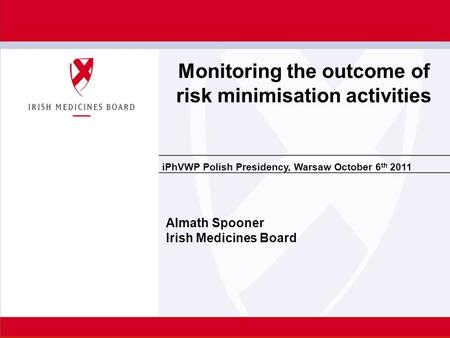 IPhVWP Polish Presidency, Warsaw October 6 th 2011 Almath Spooner Irish Medicines Board Monitoring the outcome of risk minimisation activities.