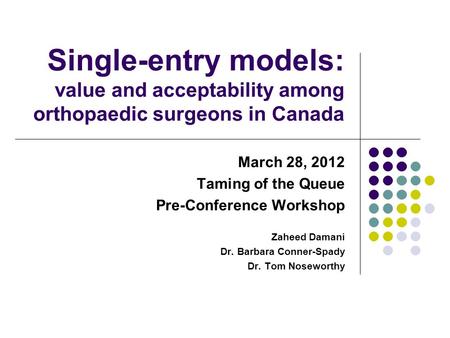 Single-entry models: value and acceptability among orthopaedic surgeons in Canada March 28, 2012 Taming of the Queue Pre-Conference Workshop Zaheed Damani.