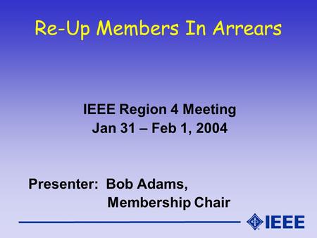 Re-Up Members In Arrears IEEE Region 4 Meeting Jan 31 – Feb 1, 2004 Presenter: Bob Adams, Membership Chair.
