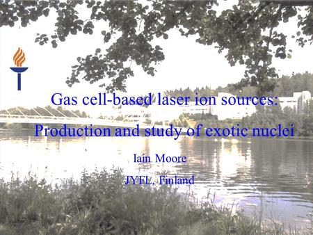 Gas cell-based laser ion sources: Production and study of exotic nuclei Iain Moore JYFL, Finland.