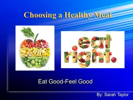 Choosing a Healthy Meal Eat Good-Feel Good By: Sarah Taylor.