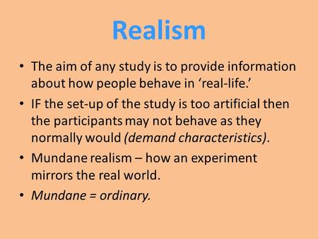 Realism The aim of any study is to provide information about how people behave in ‘real-life.’ IF the set-up of the study is too artificial then the participants.