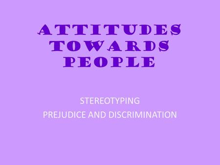 ATTITUDES TOWARDS PEOPLE STEREOTYPING PREJUDICE AND DISCRIMINATION.