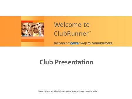 Club Presentation Press or left-click on mouse to advance to the next slide Welcome to ClubRunner ™ Discover a better way to communicate.