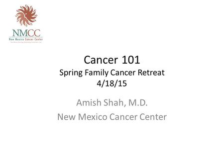 Cancer 101 Spring Family Cancer Retreat 4/18/15 Amish Shah, M.D. New Mexico Cancer Center.