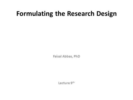 Formulating the Research Design Faisal Abbas, PhD Lecture 9 th.