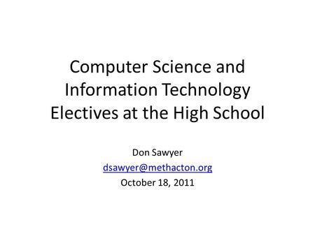 Computer Science and Information Technology Electives at the High School Don Sawyer October 18, 2011.