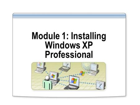 Module 1: Installing Windows XP Professional. Overview Manually Installing Windows XP Professional Automating a Windows XP Professional Installation Using.