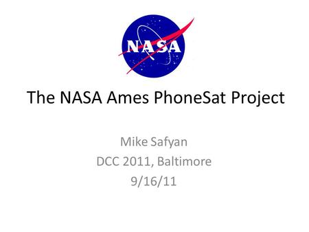 The NASA Ames PhoneSat Project Mike Safyan DCC 2011, Baltimore 9/16/11.