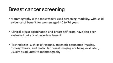 Breast cancer screening Mammography is the most widely used screening modality, with solid evidence of benefit for women aged 40 to 74 years Clinical breast.