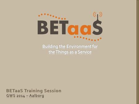 Training Content Using the BETaaS platform to: From Laptop From Mobile Phone Access sensors data Create a network of BETaaS gateways Run applications.