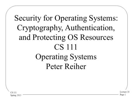 Lecture 18 Page 1 CS 111 Spring 2015 Security for Operating Systems: Cryptography, Authentication, and Protecting OS Resources CS 111 Operating Systems.