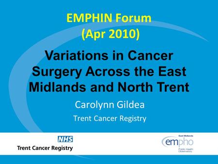 Variations in Cancer Surgery Across the East Midlands and North Trent EMPHIN Forum (Apr 2010) Carolynn Gildea Trent Cancer Registry.