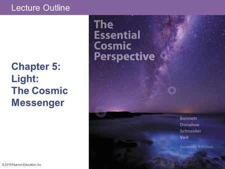 Lecture Outline Chapter 5: Light: The Cosmic Messenger © 2015 Pearson Education, Inc.