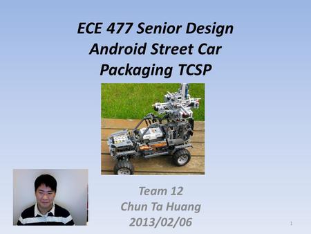 ECE 477 Senior Design Android Street Car Packaging TCSP Team 12 Chun Ta Huang 2013/02/06 1.