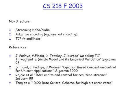 CS 218 F 2003 Nov 3 lecture:  Streaming video/audio  Adaptive encoding (eg, layered encoding)  TCP friendliness References: r J. Padhye, V.Firoiu, D.