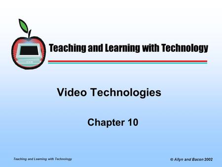 Teaching and Learning with Technology  Allyn and Bacon 2002 Video Technologies Chapter 10 Teaching and Learning with Technology.