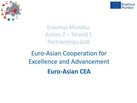 Erasmus Mundus Action 2 – Strand 1 Partnerships lot8 Euro-Asian Cooperation for Excellence and Advancement Euro-Asian CEA.