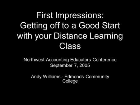 First Impressions: Getting off to a Good Start with your Distance Learning Class Northwest Accounting Educators Conference September 7, 2005 Andy Williams.