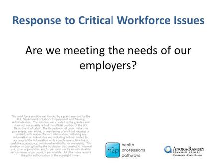 Response to Critical Workforce Issues Are we meeting the needs of our employers? This workforce solution was funded by a grant awarded by the U.S. Department.