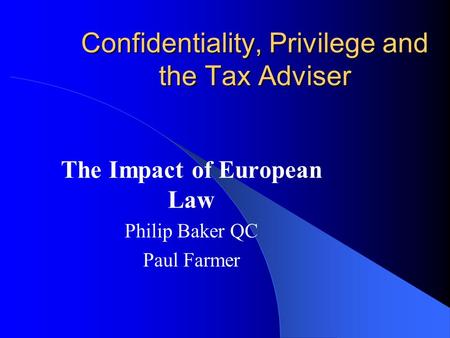 Confidentiality, Privilege and the Tax Adviser The Impact of European Law Philip Baker QC Paul Farmer.