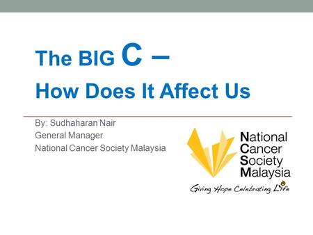 The BIG C – How Does It Affect Us By: Sudhaharan Nair General Manager