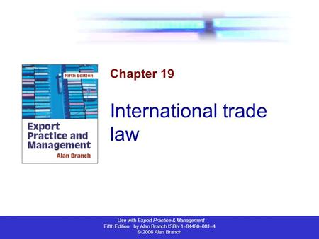 Use with Export Practice & Management Fifth Edition by Alan Branch ISBN 1–84480–081–4 © 2006 Alan Branch Chapter 19 International trade law.