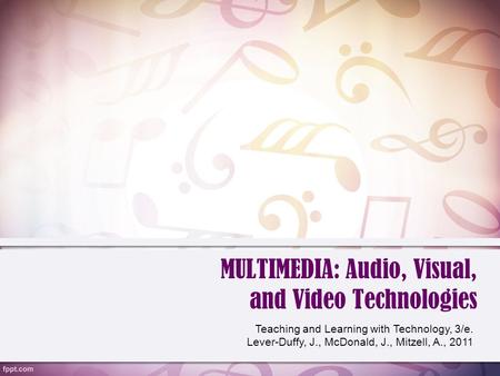 MULTIMEDIA: Audio, Visual, and Video Technologies Teaching and Learning with Technology, 3/e. Lever-Duffy, J., McDonald, J., Mitzell, A., 2011.