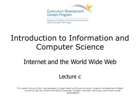Introduction to Information and Computer Science Internet and the World Wide Web Lecture c This material (Comp4_Unit2c) was developed by Oregon Health.