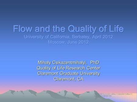 Mihaly Csikszentmihalyi, PhD Quality of Life Research Center Claremont Graduate University Claremont, CA COPYRIGHT © 2006 BY MIHALY CSIKSZENTMIHALYI. ALL.