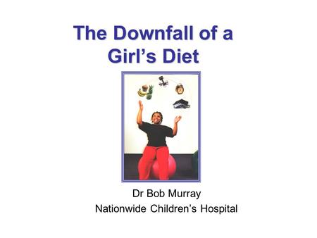 The Downfall of a Girl’s Diet Dr Bob Murray Nationwide Children’s Hospital.
