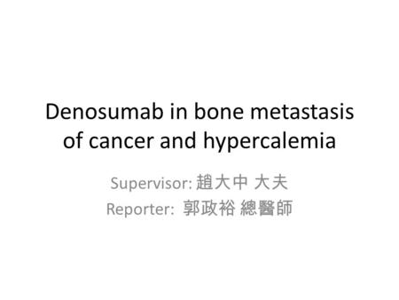 Denosumab in bone metastasis of cancer and hypercalemia Supervisor: 趙大中 大夫 Reporter: 郭政裕 總醫師.