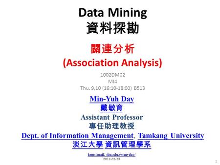 Data Mining 資料探勘 1 1002DM02 MI4 Thu. 9,10 (16:10-18:00) B513 關連分析 (Association Analysis) Min-Yuh Day 戴敏育 Assistant Professor 專任助理教授 Dept. of Information.