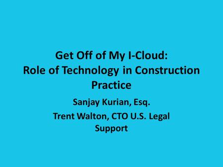 Get Off of My I-Cloud: Role of Technology in Construction Practice Sanjay Kurian, Esq. Trent Walton, CTO U.S. Legal Support.