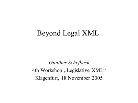 Beyond Legal XML Günther Schefbeck 4th Workshop „Legislative XML“ Klagenfurt, 18 November 2005.