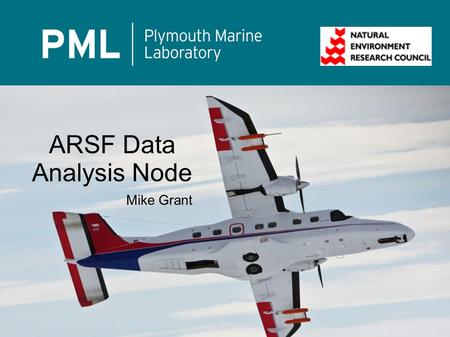 Mike Grant ARSF Data Analysis Node. Based at Plymouth Marine Laboratory NERC Collaborative center Brief history ARSF processing was in-house via several.