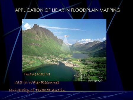 APPLICATION OF LIDAR IN FLOODPLAIN MAPPING Imane MRINI GIS in Water Resources University of Texas at Austin Source. Optech,Inc.