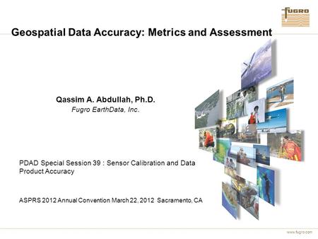 Www.fugro.com Geospatial Data Accuracy: Metrics and Assessment Qassim A. Abdullah, Ph.D. Fugro EarthData, Inc. PDAD Special Session 39 : Sensor Calibration.