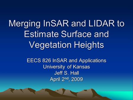 Merging InSAR and LIDAR to Estimate Surface and Vegetation Heights EECS 826 InSAR and Applications University of Kansas Jeff S. Hall April 2 nd, 2009.