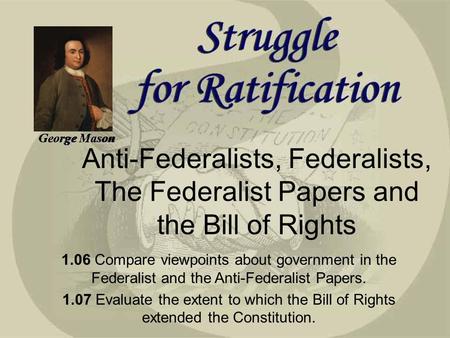 George Mason Anti-Federalists, Federalists, The Federalist Papers and the Bill of Rights 1SS-E17. Describe the aspirations, ideals, and events that served.