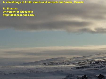 A climatology of Arctic clouds and aerosols for Eureka, Canada Ed Eloranta University of Wisconsin