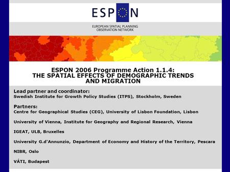 ESPON 2006 Programme Action 1.1.4: THE SPATIAL EFFECTS OF DEMOGRAPHIC TRENDS AND MIGRATION Lead partner and coordinator: Swedish Institute for Growth Policy.