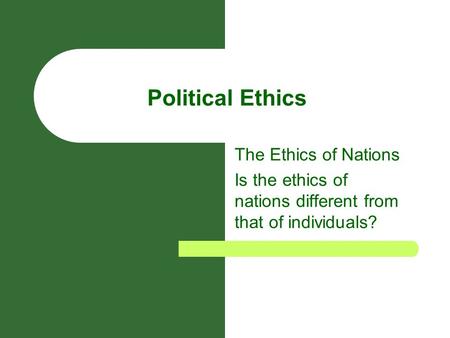 Political Ethics The Ethics of Nations Is the ethics of nations different from that of individuals?