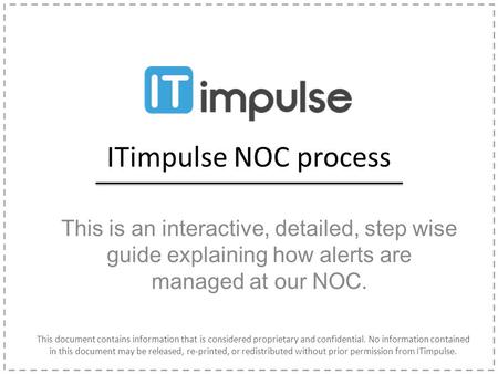 ITimpulse NOC process This is an interactive, detailed, step wise guide explaining how alerts are managed at our NOC. This document contains information.