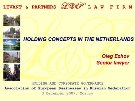 LEVANT & PARTNERS L&P L A W F I R M Oleg Ezhov Senior lawyer HOLDING CONCEPTS IN THE NETHERLANDS HOLDING AND CORPORATE GOVERNANCE Association of European.
