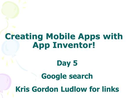 Creating Mobile Apps with App Inventor! Day 5 Google search Kris Gordon Ludlow for links.